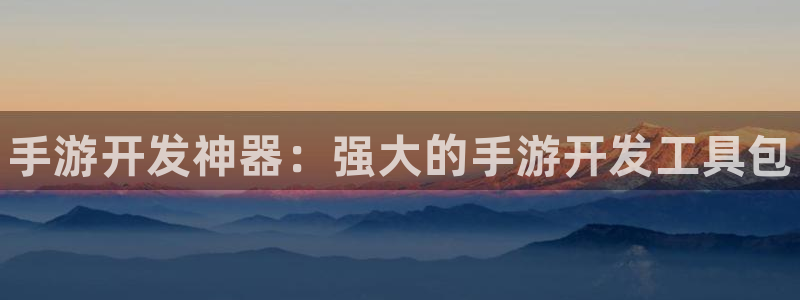 豪门国际app官网下载：手游开发神器：强大的手游开发工具包